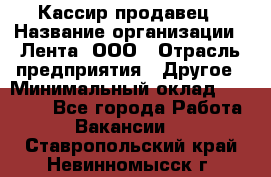 Кассир-продавец › Название организации ­ Лента, ООО › Отрасль предприятия ­ Другое › Минимальный оклад ­ 30 000 - Все города Работа » Вакансии   . Ставропольский край,Невинномысск г.